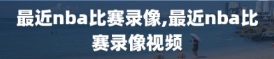 最近nba比赛录像,最近nba比赛录像视频