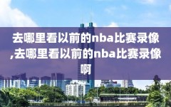 去哪里看以前的nba比赛录像,去哪里看以前的nba比赛录像啊