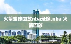 火箭篮球回放nba录像,nba 火箭回放