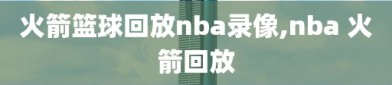 火箭篮球回放nba录像,nba 火箭回放
