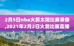 2月5日nba火箭太阳比赛录像,2021年2月2日火箭比赛直播