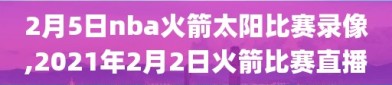 2月5日nba火箭太阳比赛录像,2021年2月2日火箭比赛直播