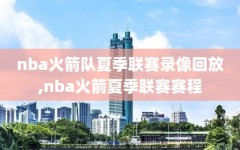 nba火箭队夏季联赛录像回放,nba火箭夏季联赛赛程