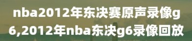 nba2012年东决赛原声录像g6,2012年nba东决g6录像回放