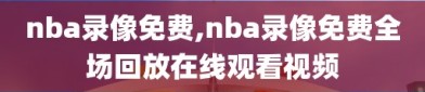 nba录像免费,nba录像免费全场回放在线观看视频