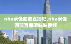 nba录像回放直播吧,nba录像回放直播吧咪咕视频