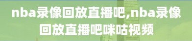 nba录像回放直播吧,nba录像回放直播吧咪咕视频