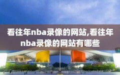 看往年nba录像的网站,看往年nba录像的网站有哪些