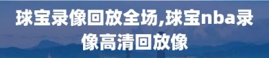 球宝录像回放全场,球宝nba录像高清回放像