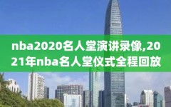 nba2020名人堂演讲录像,2021年nba名人堂仪式全程回放