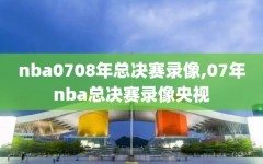 nba0708年总决赛录像,07年nba总决赛录像央视