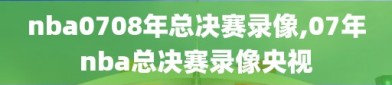 nba0708年总决赛录像,07年nba总决赛录像央视