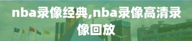 nba录像经典,nba录像高清录像回放