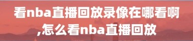 看nba直播回放录像在哪看啊,怎么看nba直播回放