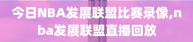 今日NBA发展联盟比赛录像,nba发展联盟直播回放