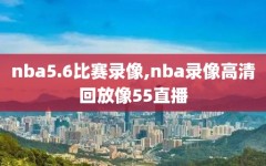 nba5.6比赛录像,nba录像高清回放像55直播