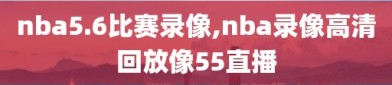 nba5.6比赛录像,nba录像高清回放像55直播