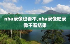 nba录像也看不,nba录像吧录像不看结果