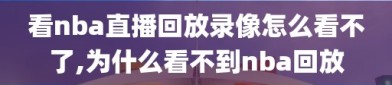 看nba直播回放录像怎么看不了,为什么看不到nba回放