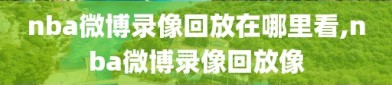 nba微博录像回放在哪里看,nba微博录像回放像