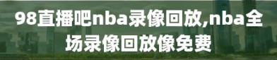 98直播吧nba录像回放,nba全场录像回放像免费