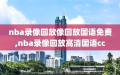 nba录像回放像回放国语免费,nba录像回放高清国语cc