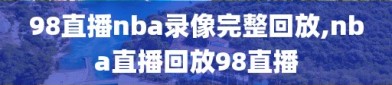 98直播nba录像完整回放,nba直播回放98直播