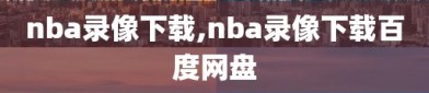 nba录像下载,nba录像下载百度网盘