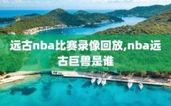 远古nba比赛录像回放,nba远古巨兽是谁