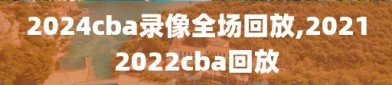 2024cba录像全场回放,20212022cba回放