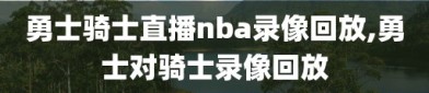 勇士骑士直播nba录像回放,勇士对骑士录像回放