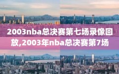 2003nba总决赛第七场录像回放,2003年nba总决赛第7场