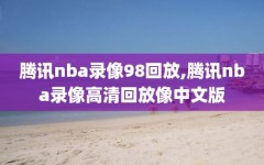 腾讯nba录像98回放,腾讯nba录像高清回放像中文版