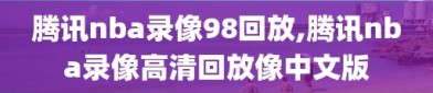 腾讯nba录像98回放,腾讯nba录像高清回放像中文版