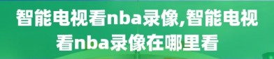 智能电视看nba录像,智能电视看nba录像在哪里看
