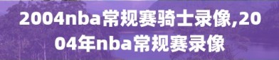 2004nba常规赛骑士录像,2004年nba常规赛录像