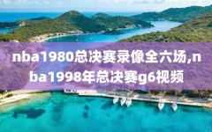 nba1980总决赛录像全六场,nba1998年总决赛g6视频