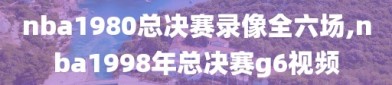 nba1980总决赛录像全六场,nba1998年总决赛g6视频