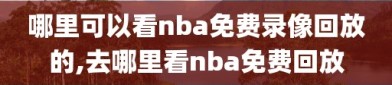 哪里可以看nba免费录像回放的,去哪里看nba免费回放