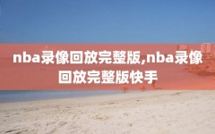 nba录像回放完整版,nba录像回放完整版快手