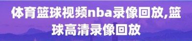 体育篮球视频nba录像回放,篮球高清录像回放