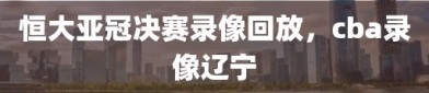 恒大亚冠决赛录像回放，cba录像辽宁