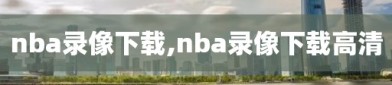 nba录像下载,nba录像下载高清