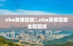 nba录像回放丷,nba录像回放 全程回放