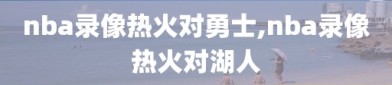 nba录像热火对勇士,nba录像热火对湖人