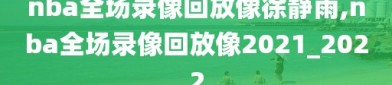 nba全场录像回放像徐静雨,nba全场录像回放像2021_2022