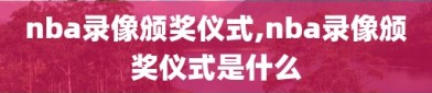 nba录像颁奖仪式,nba录像颁奖仪式是什么