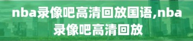 nba录像吧高清回放国语,nba 录像吧高清回放