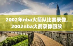 2002年nba火箭队比赛录像,2002nba火箭录像回放