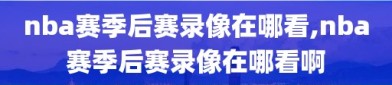 nba赛季后赛录像在哪看,nba赛季后赛录像在哪看啊